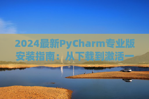 2024最新PyCharm专业版安装指南：从下载到激活一步到位
